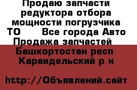 Продаю запчасти редуктора отбора мощности погрузчика ТО-30 - Все города Авто » Продажа запчастей   . Башкортостан респ.,Караидельский р-н